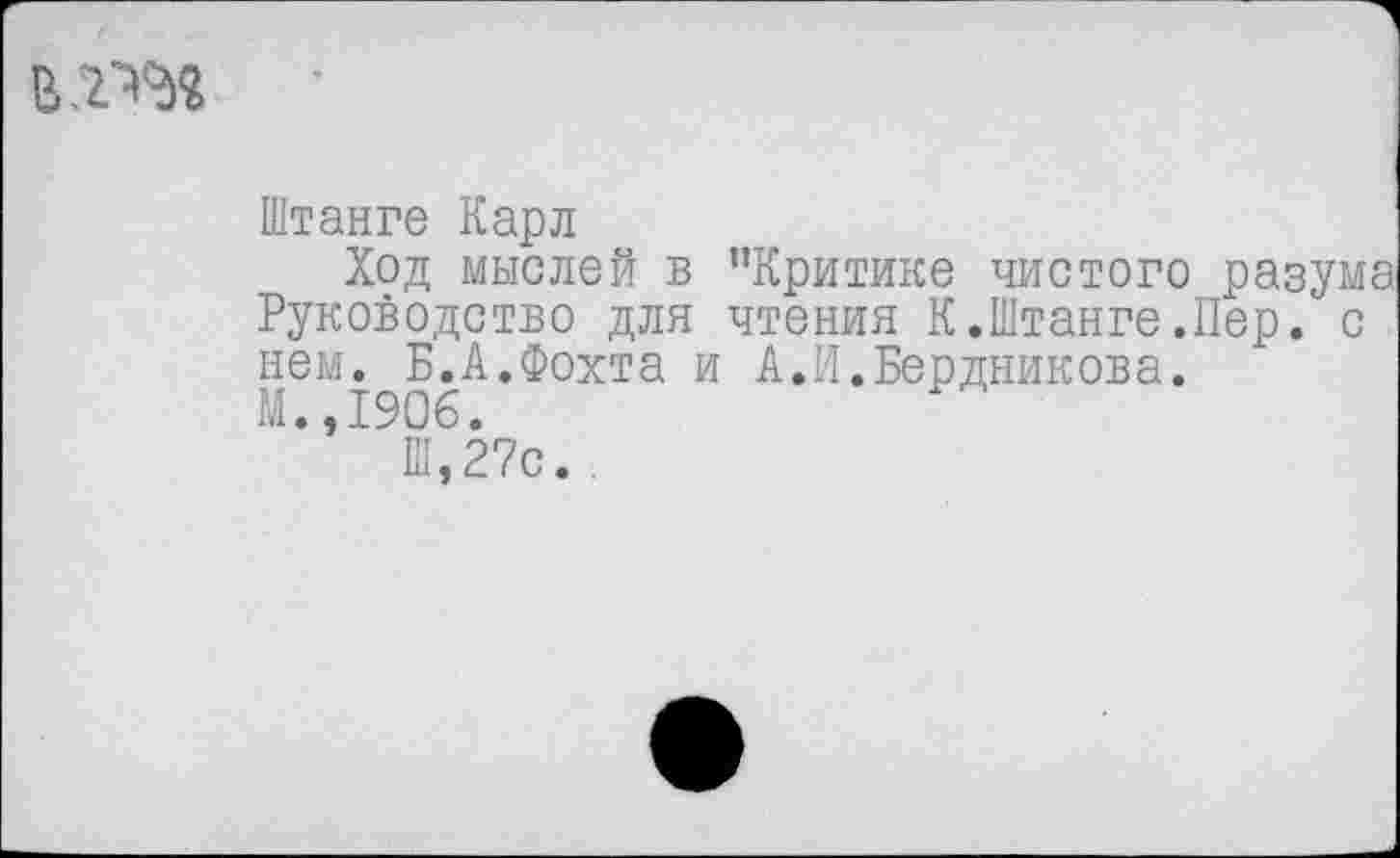 ﻿Штанге Карл
Ход мыслей в "Критике чистого разума Руководство для чтения К.Штанге.Пер. с нем. Б.А.Фохта и А.И.Бердникова.
М.,1906.
Ш,27с.